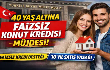40 Yaş Altına Faizsiz Konut Kredisi Müjdesi! TBMM’ye Sunuldu
