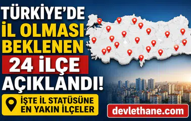 Türkiye’de İl Olması Beklenen 24 İlçe Açıklandı! İşte İl Statüsüne En Yakın İlçeler