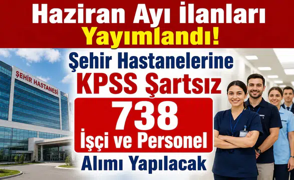 Haziran Ayı İlanları Yayımlandı! Şehir Hastanelerine KPSS Şartsız 738 İşçi ve Personel Alımı Yapılacak