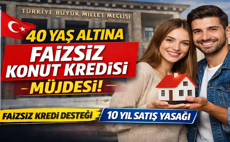 40 Yaş Altına Faizsiz Konut Kredisi Müjdesi! TBMM’ye Sunuldu